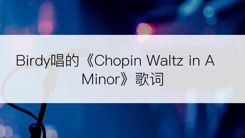 Birdy唱的《Chopin Waltz in A Minor》歌词