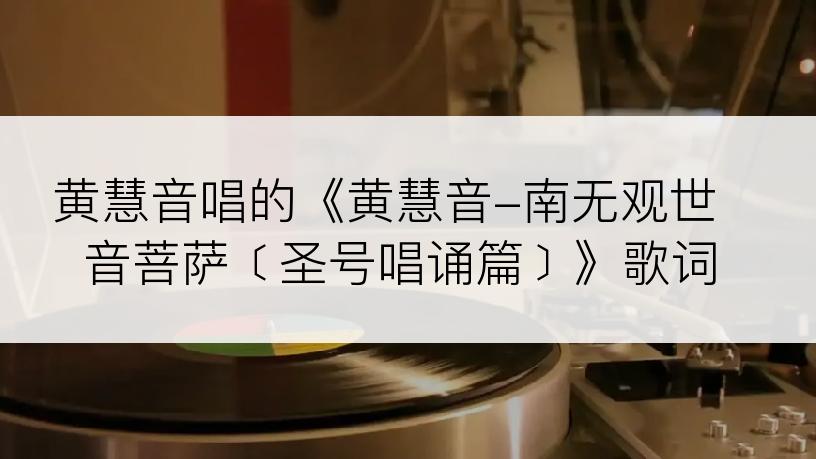 黄慧音唱的《黄慧音-南无观世音菩萨﹝圣号唱诵篇﹞》歌词