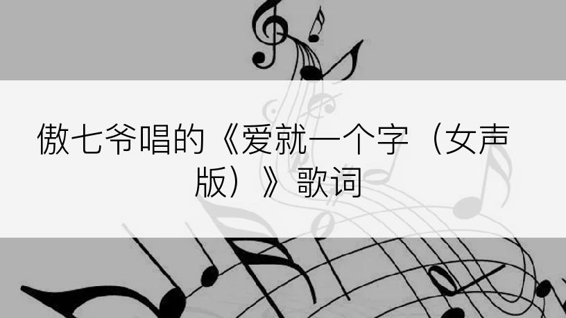 傲七爷唱的《爱就一个字（女声版）》歌词
