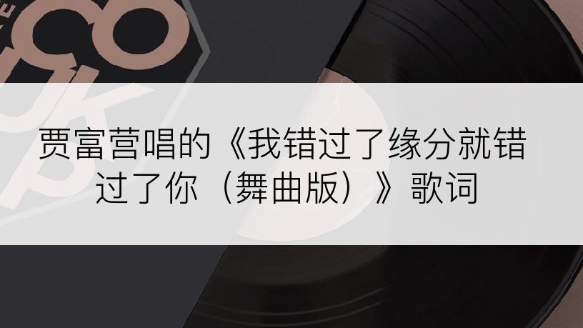 贾富营唱的《我错过了缘分就错过了你（舞曲版）》歌词