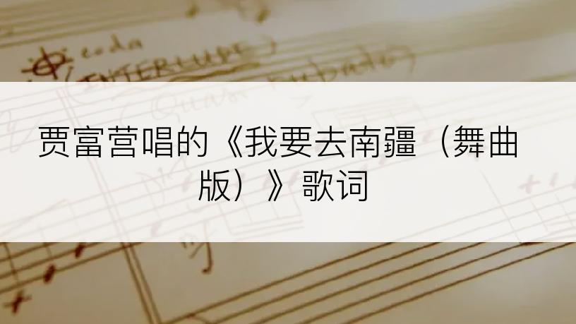 贾富营唱的《我要去南疆（舞曲版）》歌词