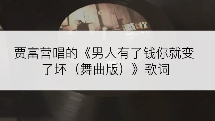 贾富营唱的《男人有了钱你就变了坏（舞曲版）》歌词