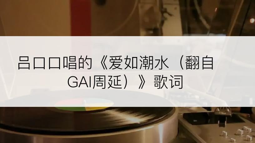 吕口口唱的《爱如潮水（翻自 GAI周延）》歌词