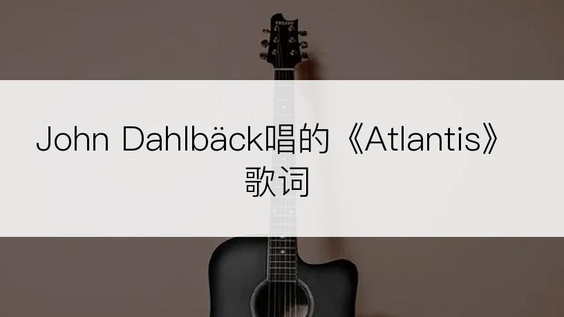 John Dahlbäck唱的《Atlantis》歌词