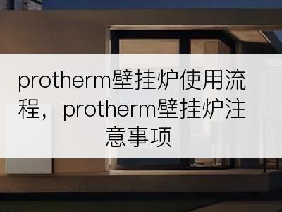 protherm壁挂炉使用流程，protherm壁挂炉注意事项