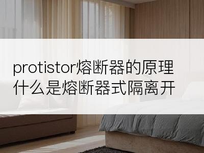 protistor熔断器的原理什么是熔断器式隔离开关