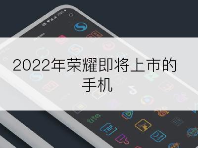 2022年荣耀即将上市的手机