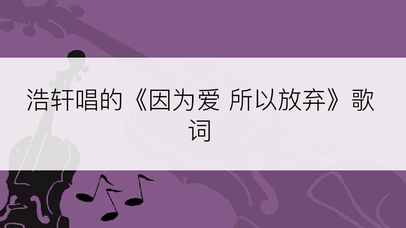 浩轩唱的《因为爱 所以放弃》歌词