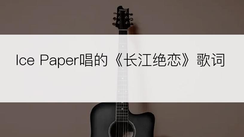 Ice Paper唱的《长江绝恋》歌词