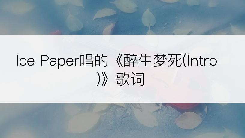 Ice Paper唱的《醉生梦死(Intro)》歌词