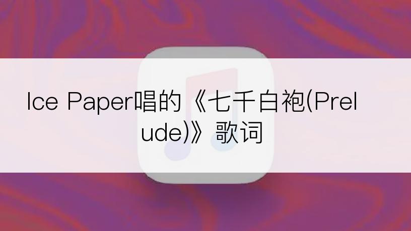 Ice Paper唱的《七千白袍(Prelude)》歌词