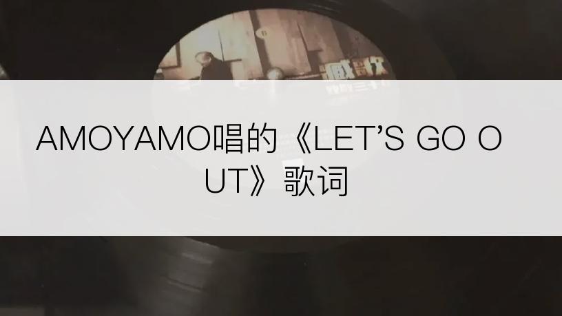 AMOYAMO唱的《LET'S GO OUT》歌词