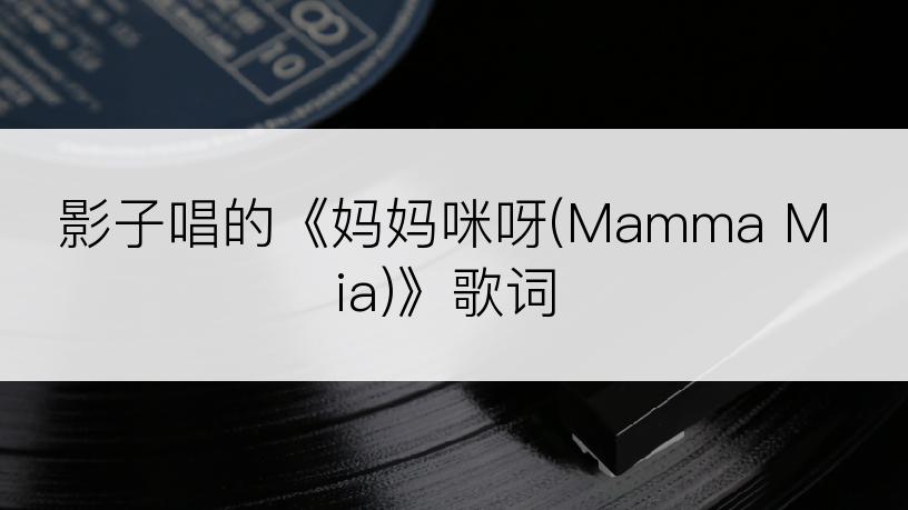 影子唱的《妈妈咪呀(Mamma Mia)》歌词