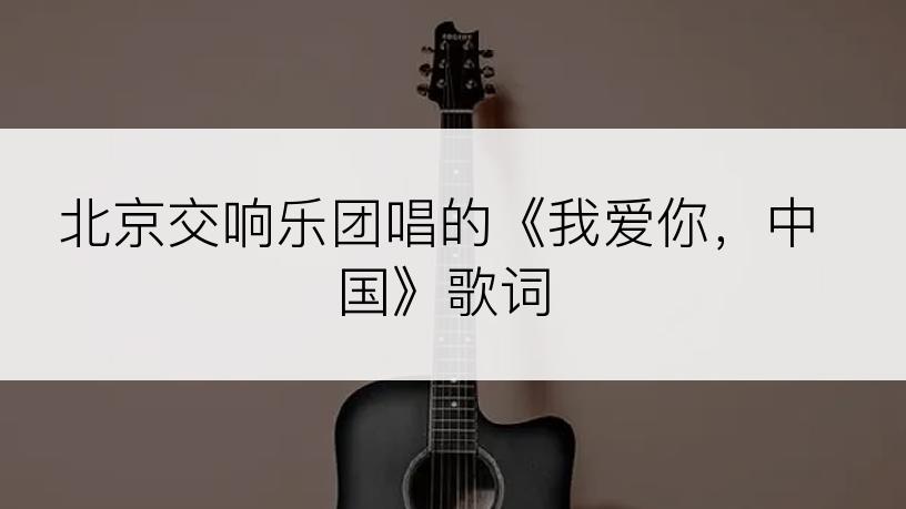 北京交响乐团唱的《我爱你，中国》歌词
