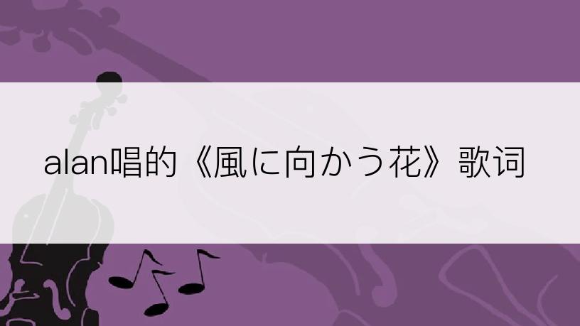 alan唱的《風に向かう花》歌词