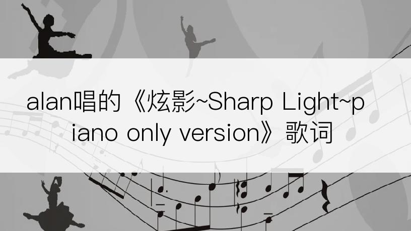 alan唱的《炫影~Sharp Light~piano only version》歌词