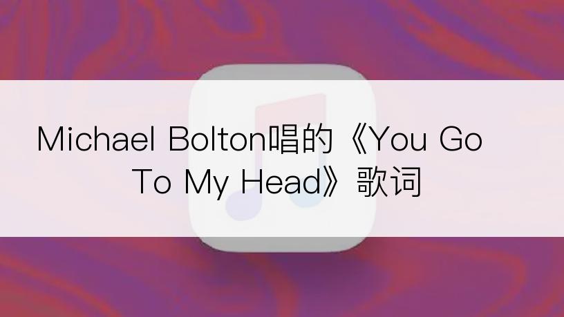 Michael Bolton唱的《You Go To My Head》歌词