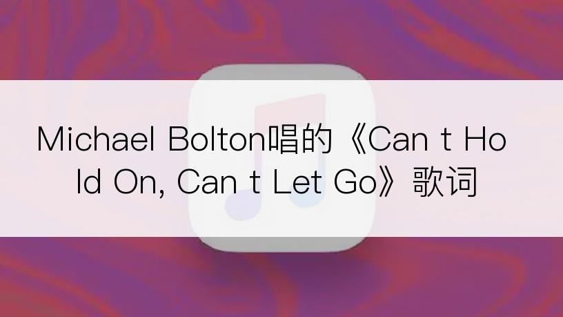 Michael Bolton唱的《Can t Hold On, Can t Let Go》歌词