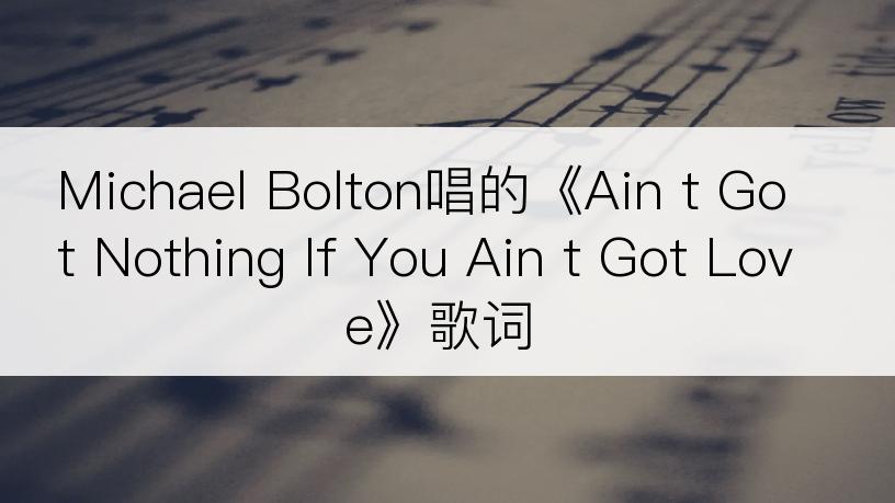 Michael Bolton唱的《Ain t Got Nothing If You Ain t Got Love》歌词