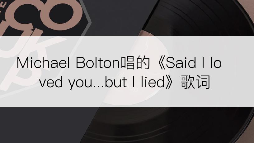 Michael Bolton唱的《Said I loved you...but I lied》歌词