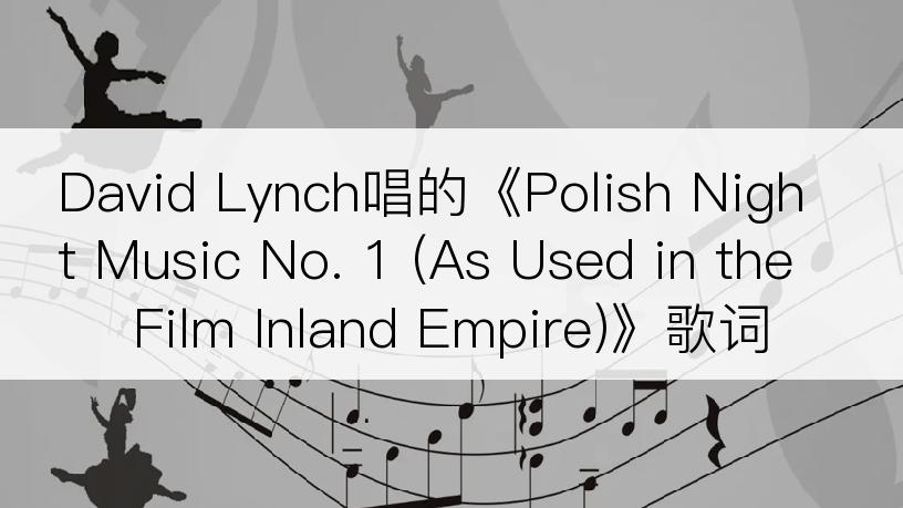 David Lynch唱的《Polish Night Music No. 1 (As Used in the Film Inland Empire)》歌词