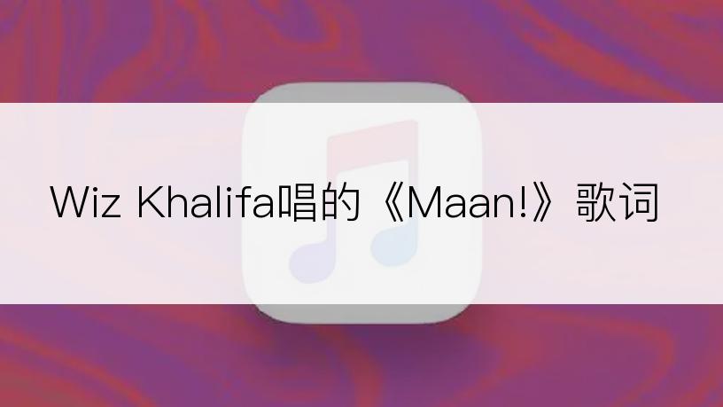 Wiz Khalifa唱的《Maan!》歌词