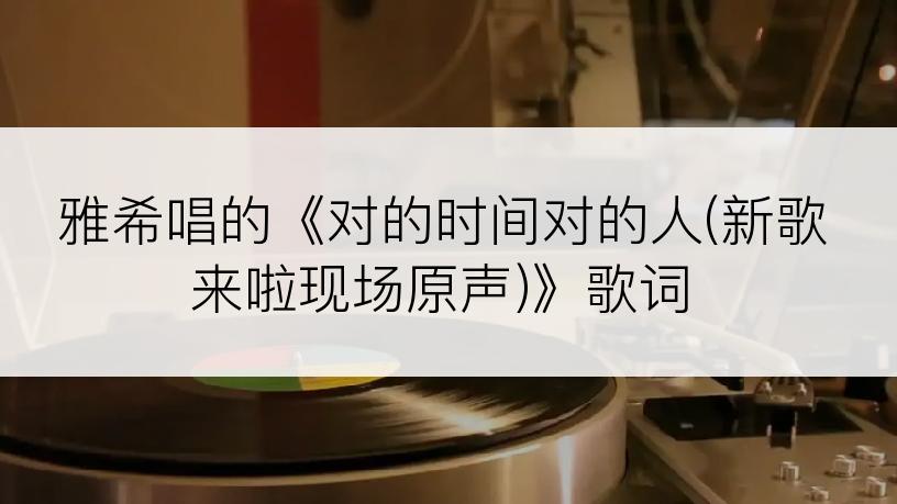 雅希唱的《对的时间对的人(新歌来啦现场原声)》歌词