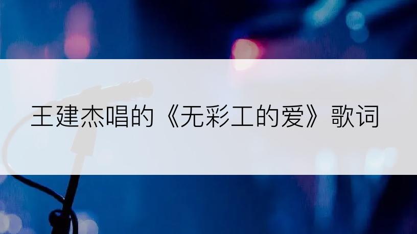王建杰唱的《无彩工的爱》歌词