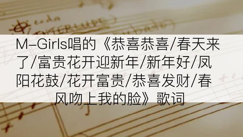 M-Girls唱的《恭喜恭喜/春天来了/富贵花开迎新年/新年好/凤阳花鼓/花开富贵/恭喜发财/春风吻上我的脸》歌词