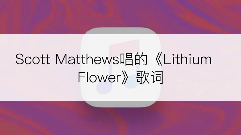 Scott Matthews唱的《Lithium Flower》歌词