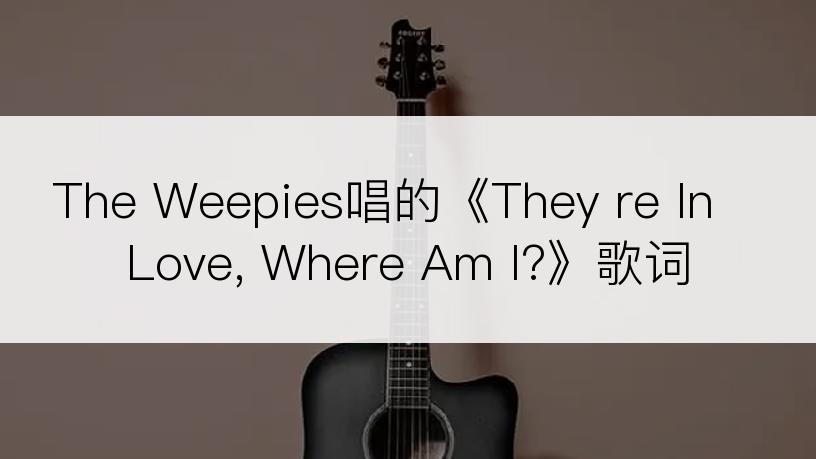 The Weepies唱的《They re In Love, Where Am I?》歌词