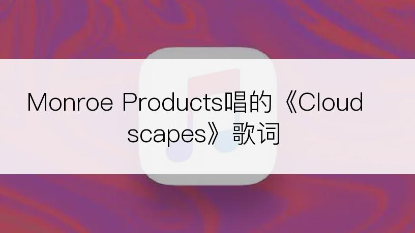 Monroe Products唱的《Cloudscapes》歌词