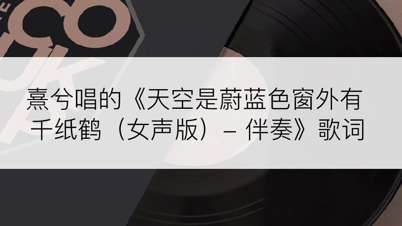熹兮唱的《天空是蔚蓝色窗外有千纸鹤（女声版）- 伴奏》歌词