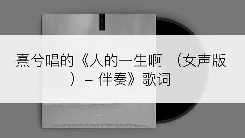 熹兮唱的《人的一生啊 （女声版）- 伴奏》歌词