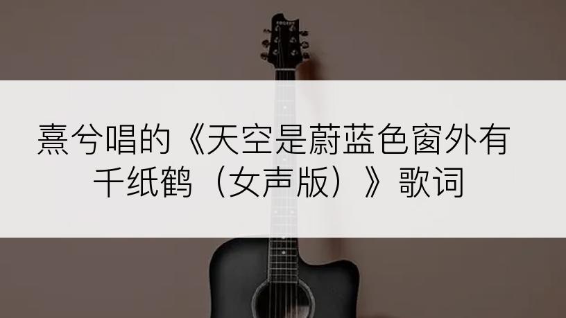 熹兮唱的《天空是蔚蓝色窗外有千纸鹤（女声版）》歌词