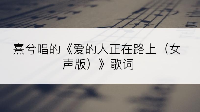 熹兮唱的《爱的人正在路上（女声版）》歌词