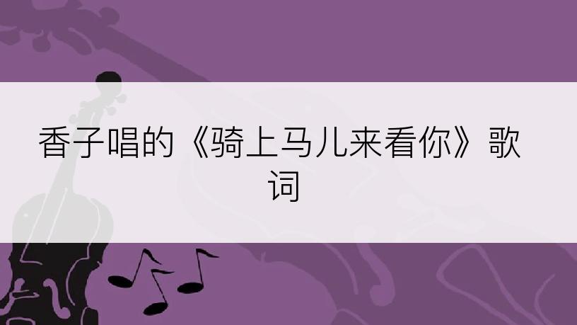 香子唱的《骑上马儿来看你》歌词