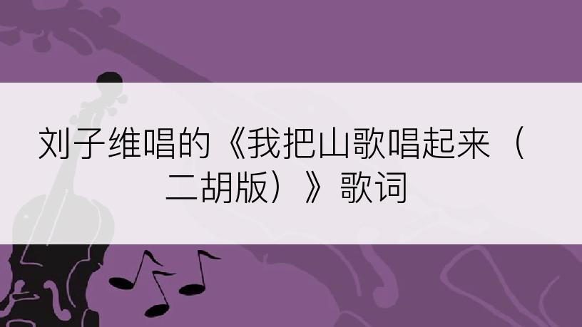 刘子维唱的《我把山歌唱起来（二胡版）》歌词