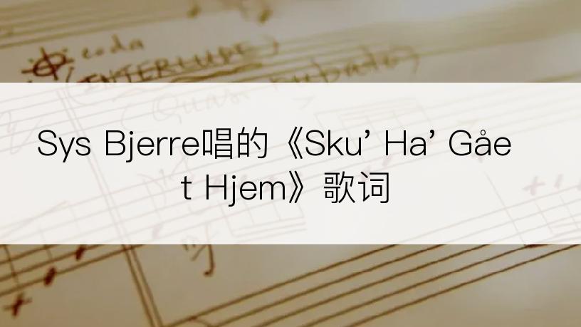Sys Bjerre唱的《Sku' Ha' Gået Hjem》歌词