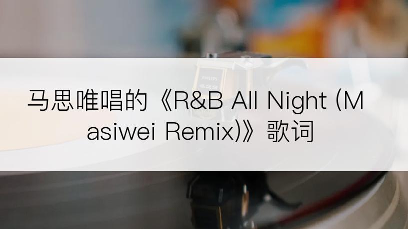 马思唯唱的《R&B All Night (Masiwei Remix)》歌词