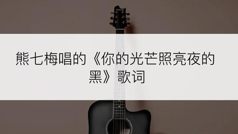 熊七梅唱的《你的光芒照亮夜的黑》歌词
