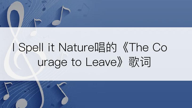I Spell it Nature唱的《The Courage to Leave》歌词