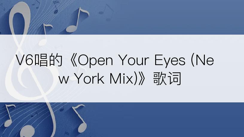 V6唱的《Open Your Eyes (New York Mix)》歌词