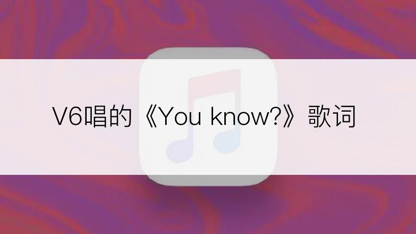 V6唱的《You know?》歌词