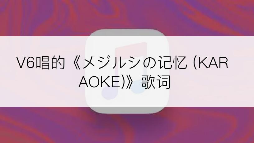 V6唱的《メジルシの记忆 (KARAOKE)》歌词