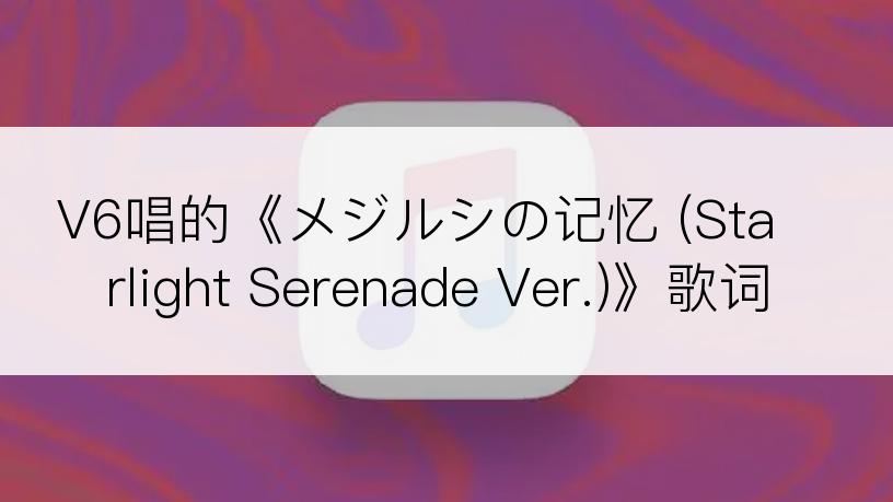V6唱的《メジルシの记忆 (Starlight Serenade Ver.)》歌词