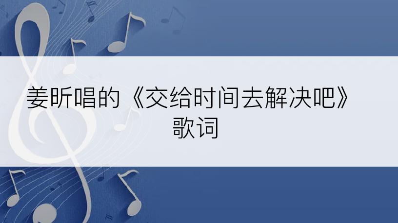 姜昕唱的《交给时间去解决吧》歌词