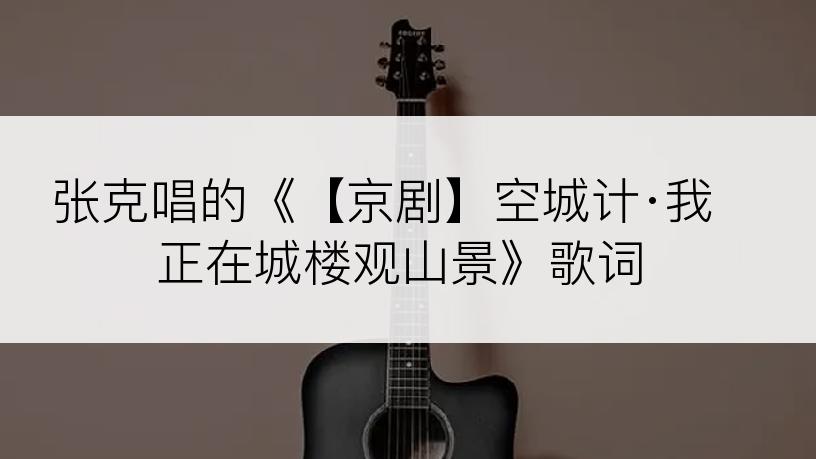 张克唱的《【京剧】空城计·我正在城楼观山景》歌词