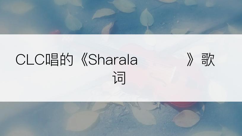 CLC唱的《Sharala 샤랄라》歌词