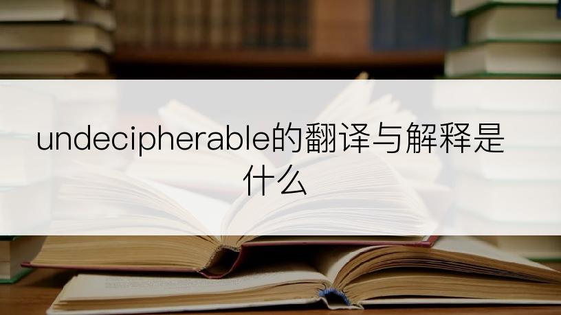 undecipherable的翻译与解释是什么